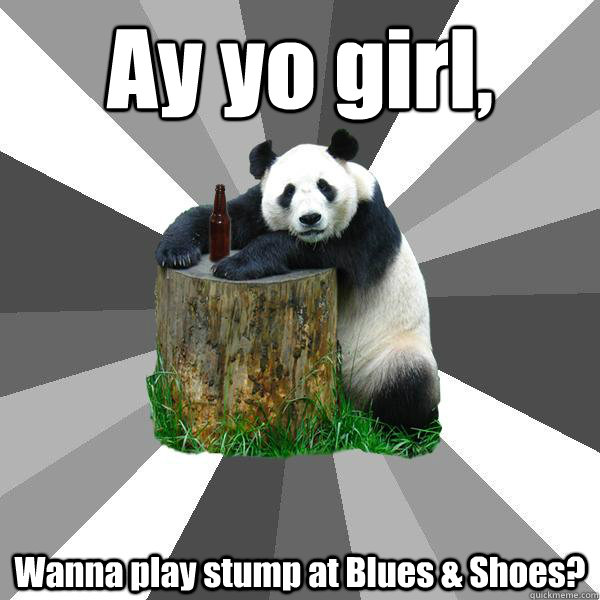 Ay yo girl, Wanna play stump at Blues & Shoes?  Pickup-Line Panda