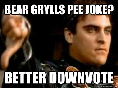 BEAR GRYLLS PEE JOKE? BETTER DOWNVOTE  Downvoting Roman