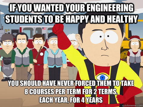 if you wanted your engineering students to be happy and healthy you should have never forced them to take 
8 courses per term for 2 terms, 
each year, for 4 years - if you wanted your engineering students to be happy and healthy you should have never forced them to take 
8 courses per term for 2 terms, 
each year, for 4 years  Captain Hindsight