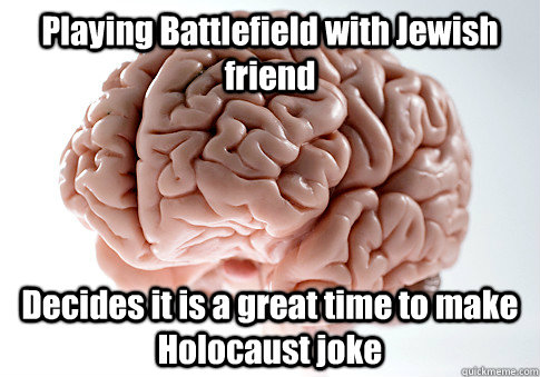 Playing Battlefield with Jewish friend Decides it is a great time to make Holocaust joke  Scumbag Brain