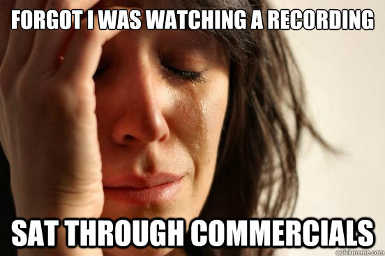 Forgot I was watching a recording sat through commercials  First World Problems