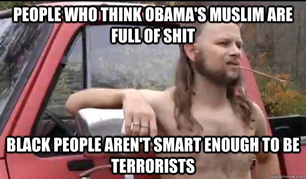 People who think Obama's Muslim are full of shit Black people aren't smart enough to be terrorists  Almost Politically Correct Redneck