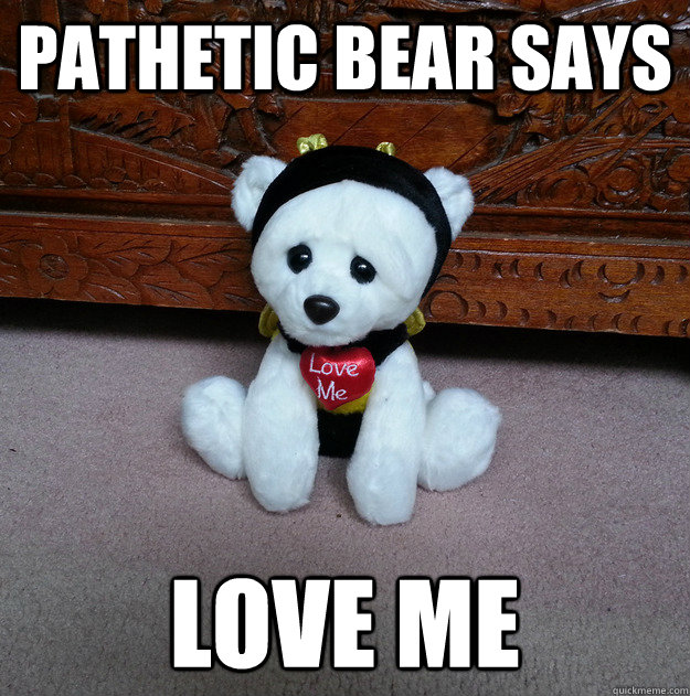 Pathetic Bear Says Love Me - Pathetic Bear Says Love Me  pathetic bear