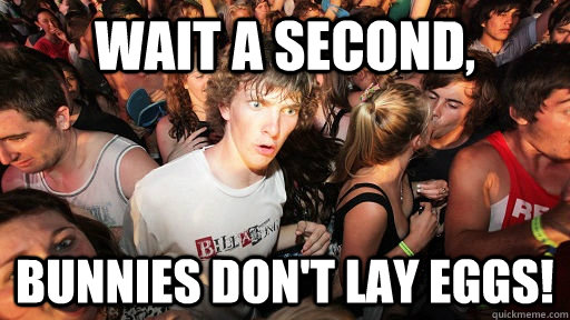 Wait a second, Bunnies don't lay eggs!  Sudden Clarity Clarence