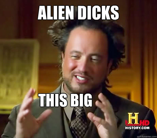 alien dicks this big 
 - alien dicks this big 
  Ancient Aliens