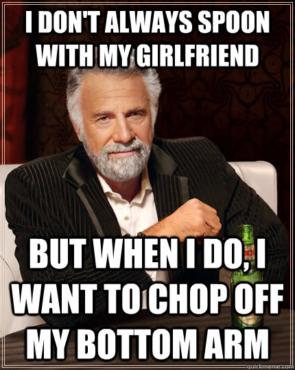 I don't always spoon with my girlfriend but when I do, i want to chop off my bottom arm - I don't always spoon with my girlfriend but when I do, i want to chop off my bottom arm  The Most Interesting Man In The World