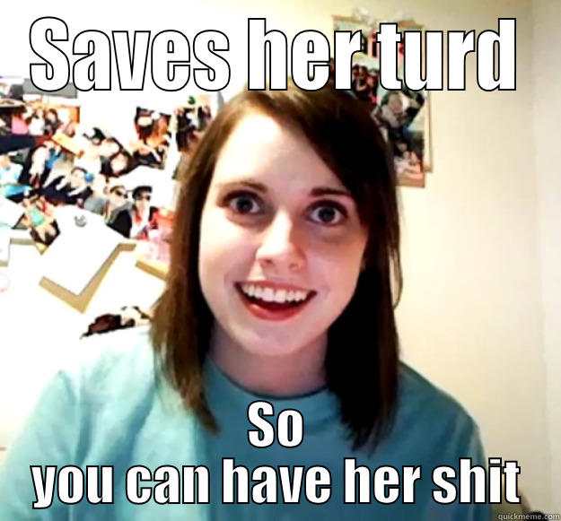 her turd - SAVES HER TURD SO YOU CAN HAVE HER SHIT Overly Attached Girlfriend