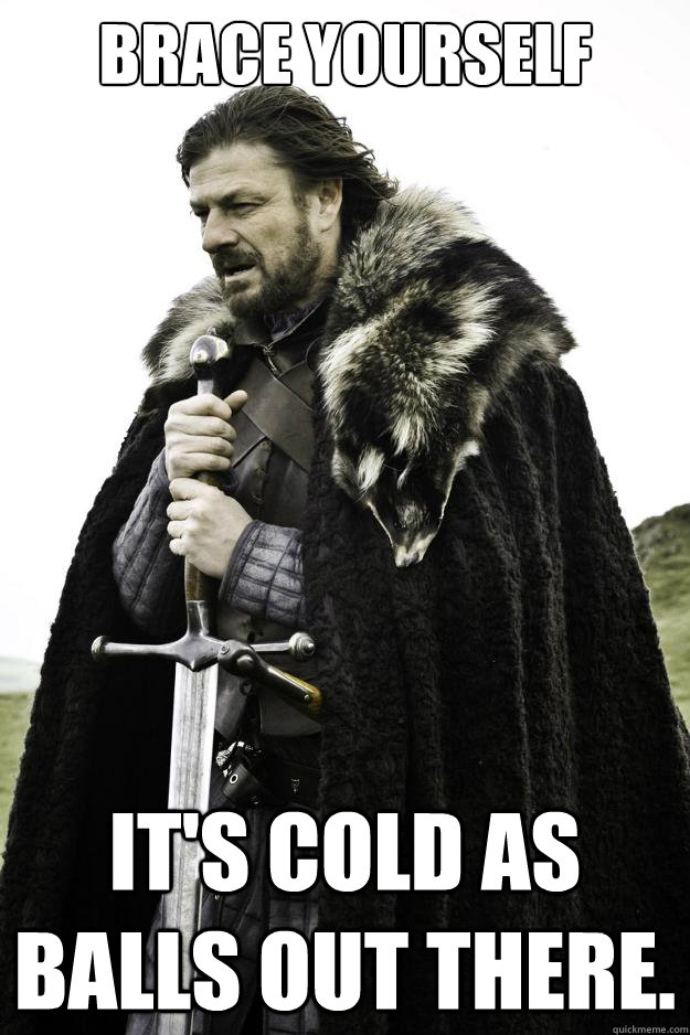 Brace yourself It's cold as balls out there.   