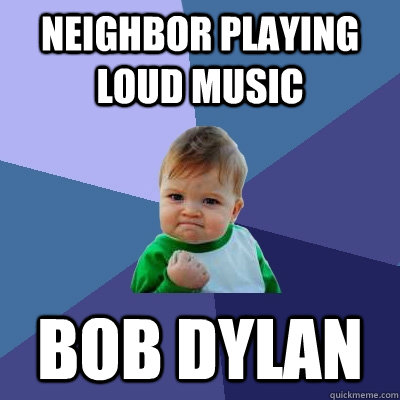 neighbor playing loud music bob dylan  Success Kid