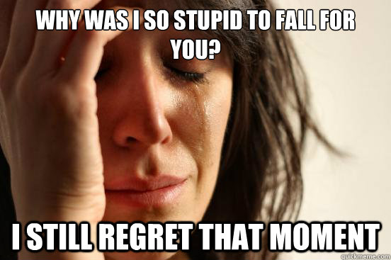 why was i so stupid to fall for you?
 i still regret that moment   First World Problems