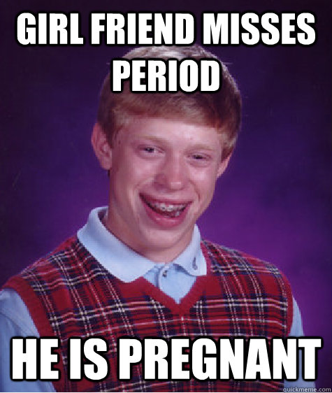 Girl friend misses period He is pregnant  - Girl friend misses period He is pregnant   Bad Luck Brian