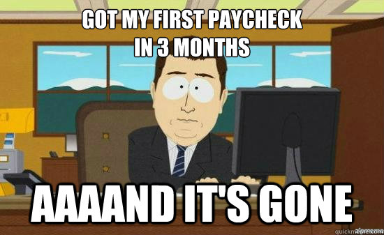 got my first paycheck
in 3 months AAAAND It's gone  aaaand its gone