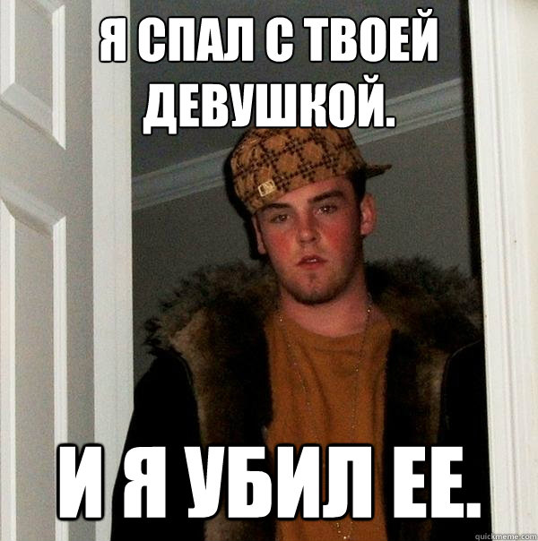 Я спал с твоей девушкой. и я убил ее.  Scumbag Steve