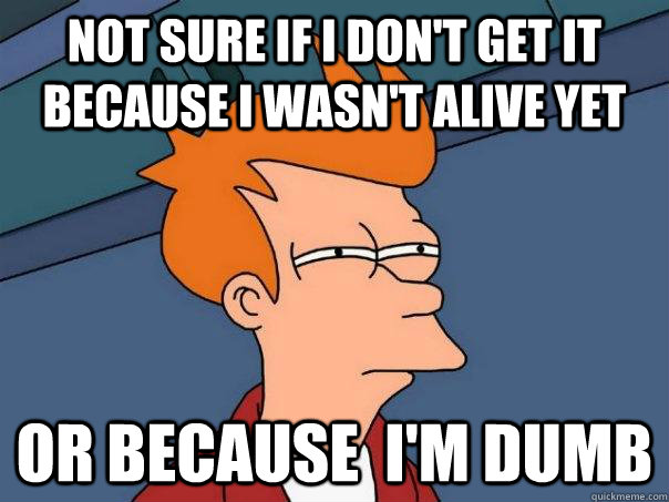 not sure if i don't get it because i wasn't alive yet or because  i'm dumb - not sure if i don't get it because i wasn't alive yet or because  i'm dumb  Futurama Fry