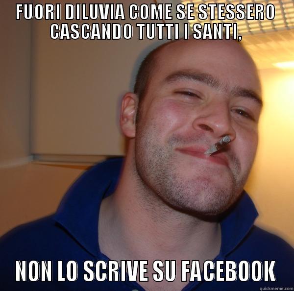 FUORI DILUVIA COME SE STESSERO CASCANDO TUTTI I SANTI, NON LO SCRIVE SU FACEBOOK Good Guy Greg 