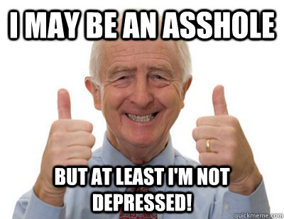 I may be an asshole But at least I'm not depressed!  Thumbs up Grandpa