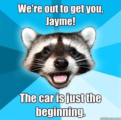 We're out to get you, Jayme! The car is just the beginning. - We're out to get you, Jayme! The car is just the beginning.  Lame Pun Coon