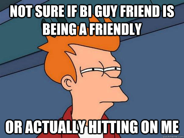 Not sure if bi guy friend is being a friendly Or actually hitting on me  Futurama Fry