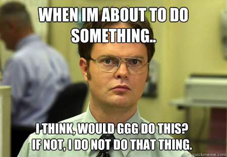 When Im about to do 
something.. I think, would ggg do this? 
If not, I do not do that thing. - When Im about to do 
something.. I think, would ggg do this? 
If not, I do not do that thing.  Dwight