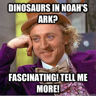 Dinosaurs in noah's ark? fascinating! tell me more!  Condescending Wonka