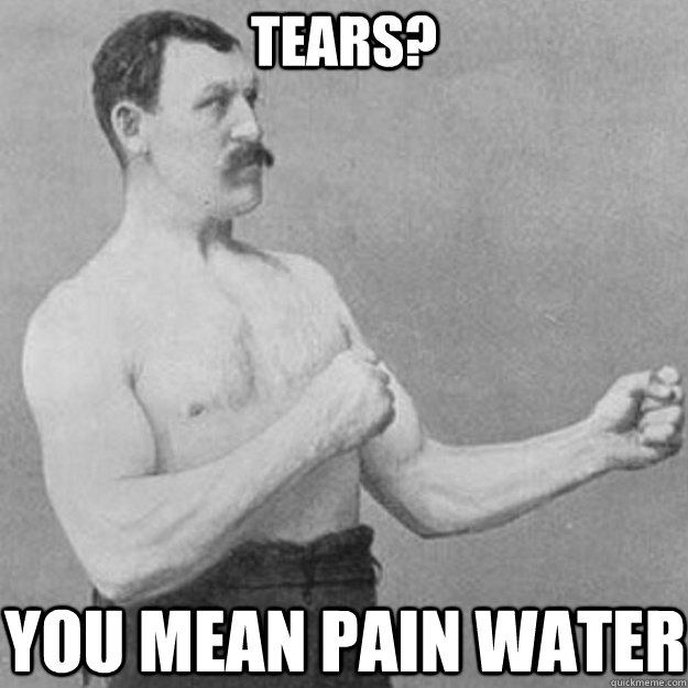 tears? you mean pain water  overly manly man