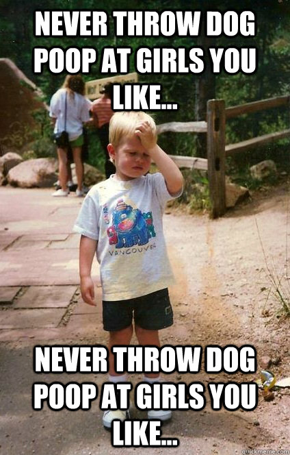 never throw dog poop at girls you like... never throw dog poop at girls you like... - never throw dog poop at girls you like... never throw dog poop at girls you like...  Regretful Toddler