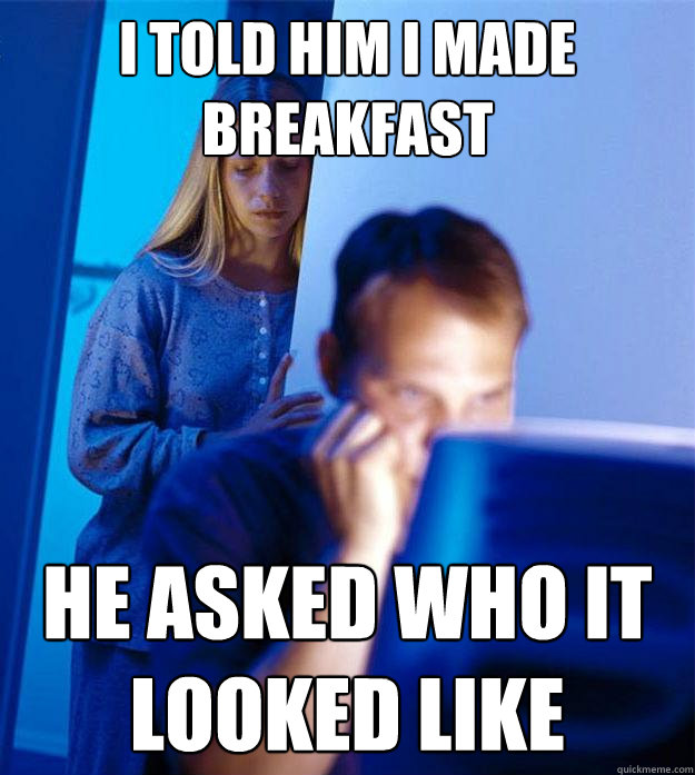 i told him i made breakfast he asked who it looked like  Redditors Wife