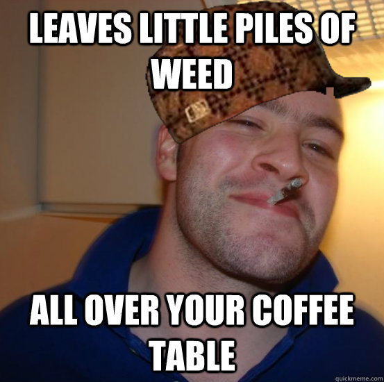 Leaves little piles of weed all over your coffee table - Leaves little piles of weed all over your coffee table  Not Scumbag Greg