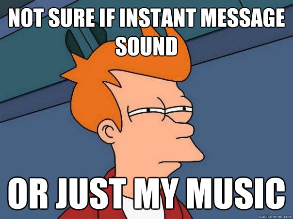 not sure if instant message sound or just my music  Futurama Fry