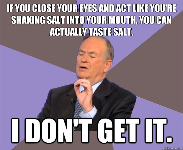 If you close your eyes and act like you're shaking salt into your mouth, you can actually taste salt. I don't get it.  - If you close your eyes and act like you're shaking salt into your mouth, you can actually taste salt. I don't get it.   Bill O Reilly