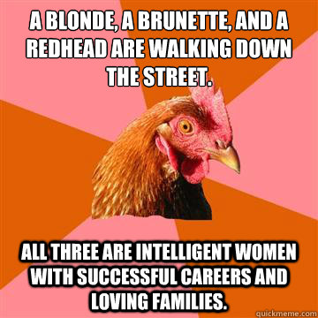 A blonde, a brunette, and a redhead are walking down the street. All three are intelligent women with successful careers and loving families.  Anti-Joke Chicken