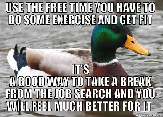 USE THE FREE TIME YOU HAVE TO DO SOME EXERCISE AND GET FIT IT'S A GOOD WAY TO TAKE A BREAK FROM THE JOB SEARCH AND YOU WILL FEEL MUCH BETTER FOR IT. Actual Advice Mallard