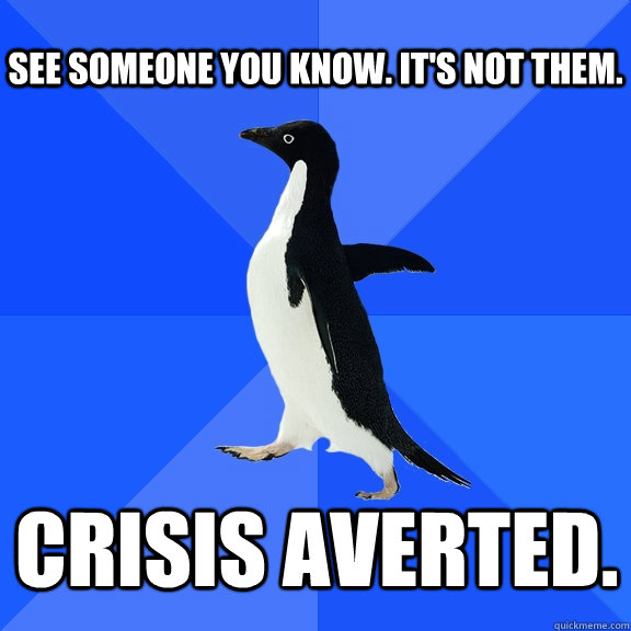 see someone you know. it's not them. crisis averted.   Socially Awkward Penguin