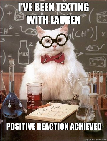 I'VE BEEN TEXTING
WITH LAUREN POSITIVE REACTION ACHIEVED  Chemistry Cat