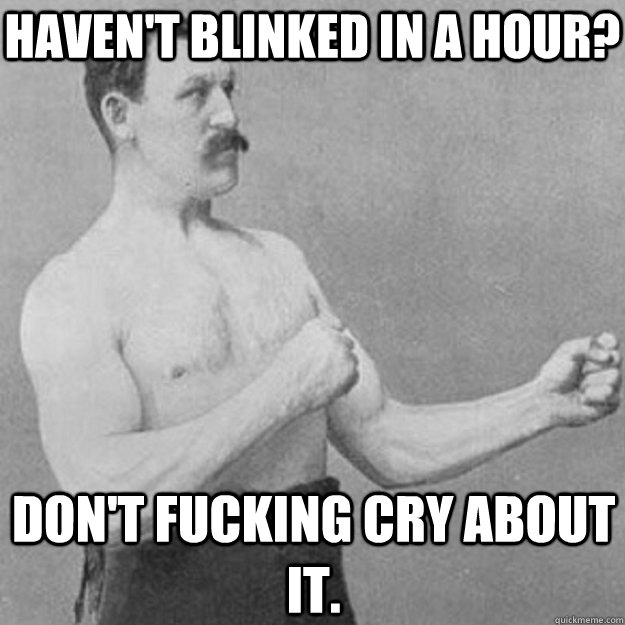 Haven't blinked in a hour? Don't fucking cry about it.  overly manly man