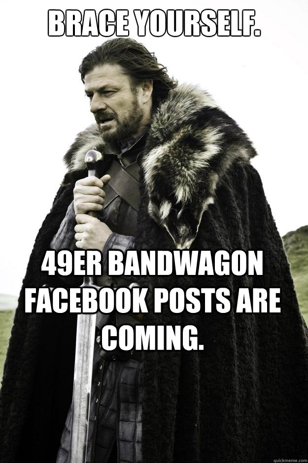 Brace yourself. 49er bandwagon Facebook posts are coming.  Winter is coming