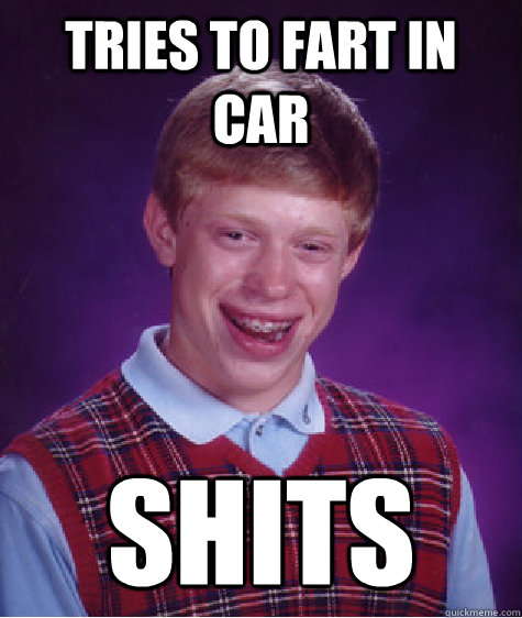 Tries to fart in car SHITS  Bad Luck Brian