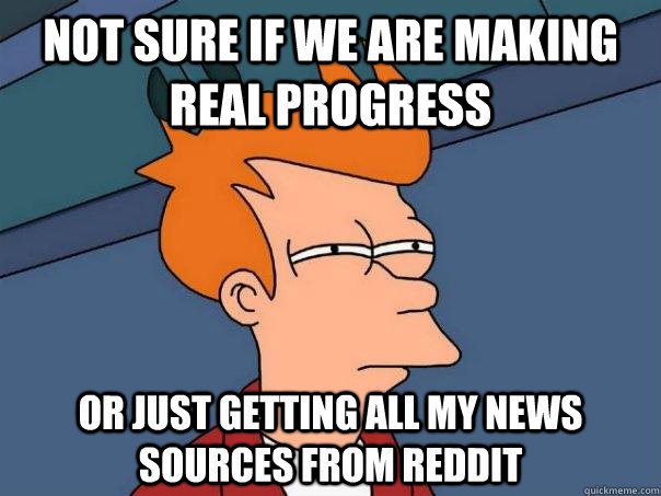 Not sure if we are making real progress Or just getting all my news sources from reddit  Futurama Fry