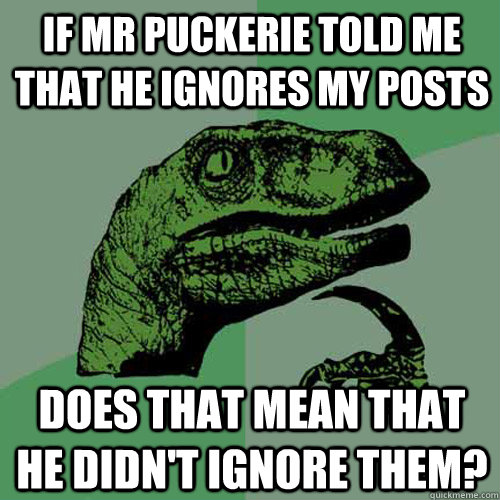 If Mr Puckerie told me that he ignores my posts  does that mean that he didn't ignore them?  Philosoraptor