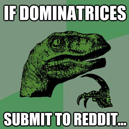 if dominatrices  submit to reddit...  Philosoraptor