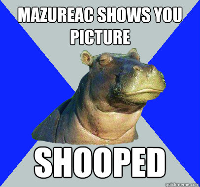 mazureac shows you picture  shooped  Skeptical Hippo