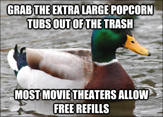 Grab the extra large popcorn tubs out of the trash most movie theaters allow free refills  - Grab the extra large popcorn tubs out of the trash most movie theaters allow free refills   Actual Advice Mallard