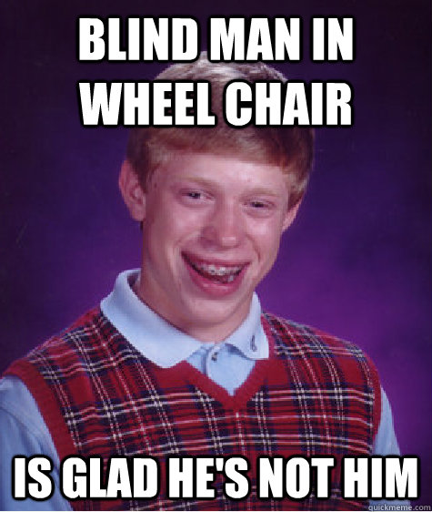 blind man in wheel chair is glad he's not him  Bad Luck Brian