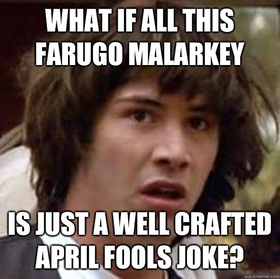 What if all this Farugo malarkey Is just a well crafted April fools joke?  conspiracy keanu