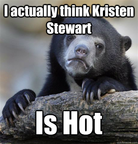 I actually think Kristen Stewart Is Hot - I actually think Kristen Stewart Is Hot  Confession Bear