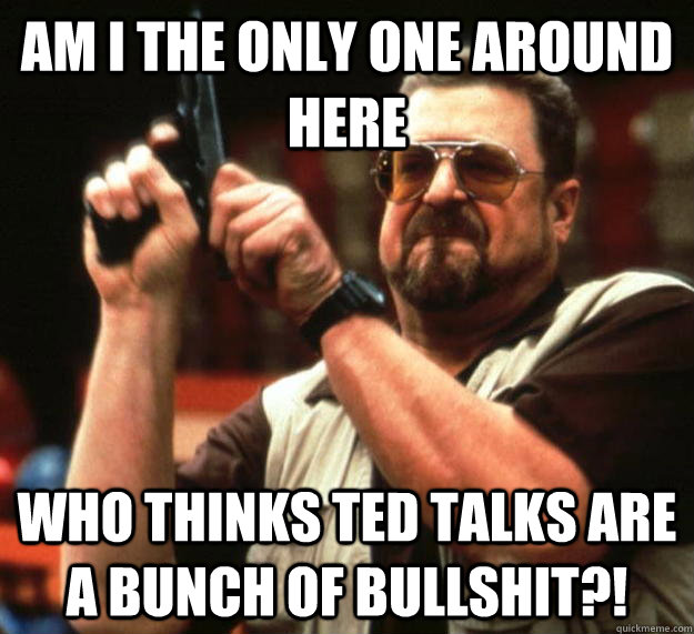 am I the only one around here who thinks TED talks are a bunch of bullshit?!  Angry Walter