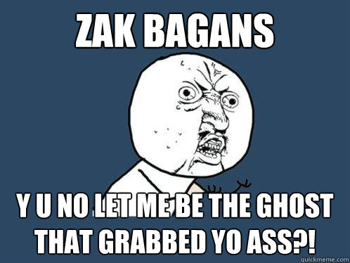 ZAK BAGANS y u no LET ME BE THE GHOST THAT GRABBED YO ASS?!  Y U No