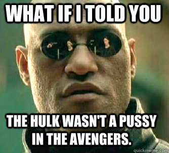 what if i told you The Hulk wasn't a pussy in the Avengers.  Matrix Morpheus