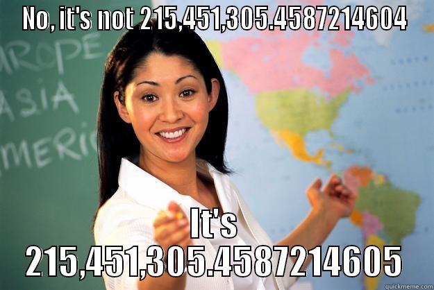 NO, IT'S NOT 215,451,305.4587214604 IT'S 215,451,305.4587214605 Unhelpful High School Teacher