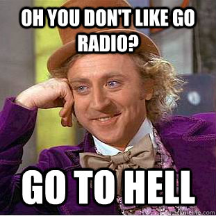 Oh You don't like Go Radio? Go To Hell  Condescending Wonka